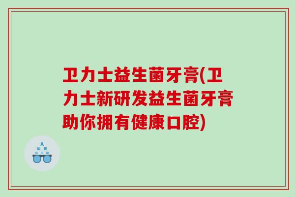 卫力士益生菌牙膏(卫力士新研发益生菌牙膏助你拥有健康口腔)