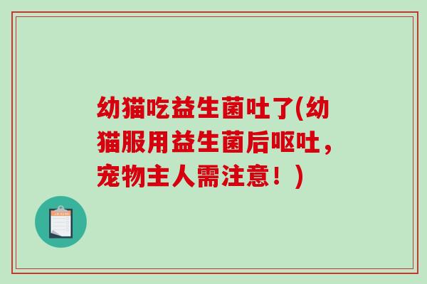 幼猫吃益生菌吐了(幼猫服用益生菌后，宠物主人需注意！)