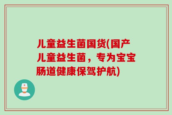 儿童益生菌国货(国产儿童益生菌，专为宝宝肠道健康保驾护航)