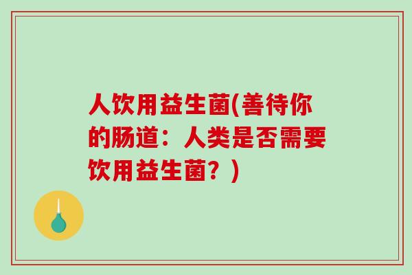 人饮用益生菌(善待你的肠道：人类是否需要饮用益生菌？)