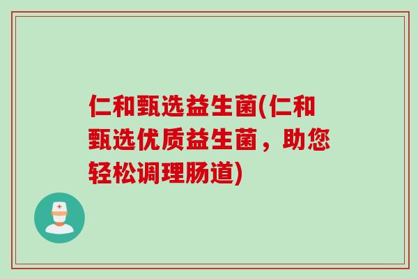 仁和甄选益生菌(仁和甄选优质益生菌，助您轻松调理肠道)