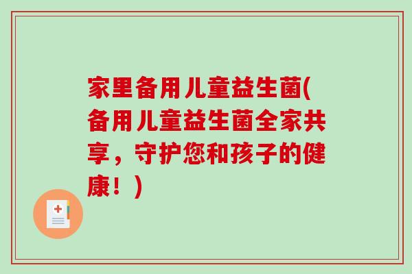 家里备用儿童益生菌(备用儿童益生菌全家共享，守护您和孩子的健康！)