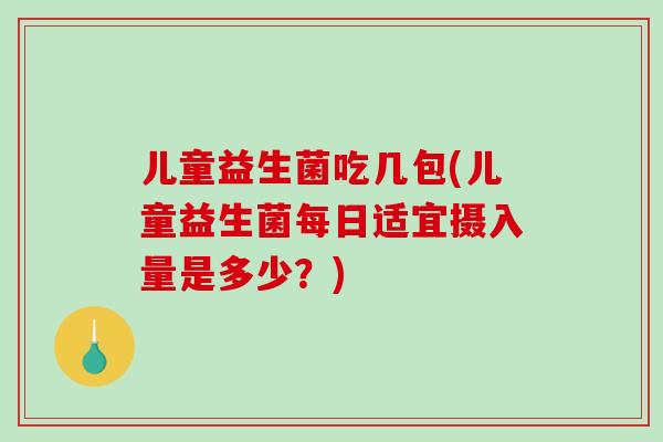 儿童益生菌吃几包(儿童益生菌每日适宜摄入量是多少？)
