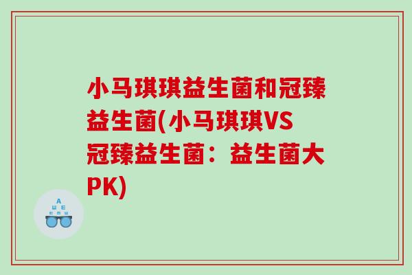 小马琪琪益生菌和冠臻益生菌(小马琪琪VS冠臻益生菌：益生菌大PK)