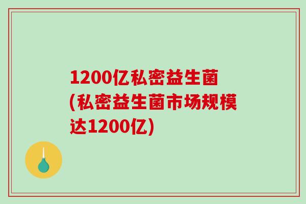 1200亿私密益生菌(私密益生菌市场规模达1200亿) 1200亿私密益生菌(私密益生菌市场规模达1200亿)
