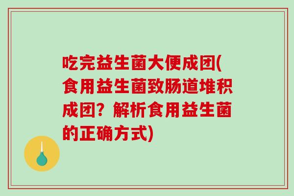 吃完益生菌大便成团(食用益生菌致肠道堆积成团?解析食用益生菌的正确方式) 吃完益生菌大便成团(食用益生菌致肠道堆积成团?解析食用益生菌的正确方式)