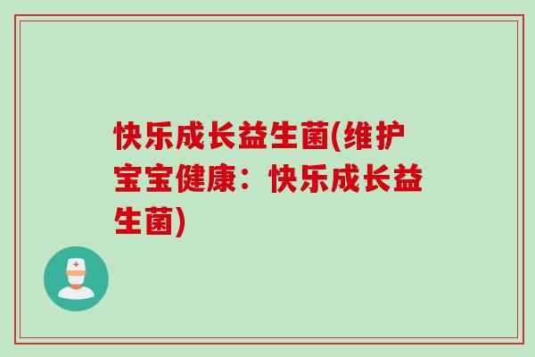 快乐成长益生菌(维护宝宝健康：快乐成长益生菌)