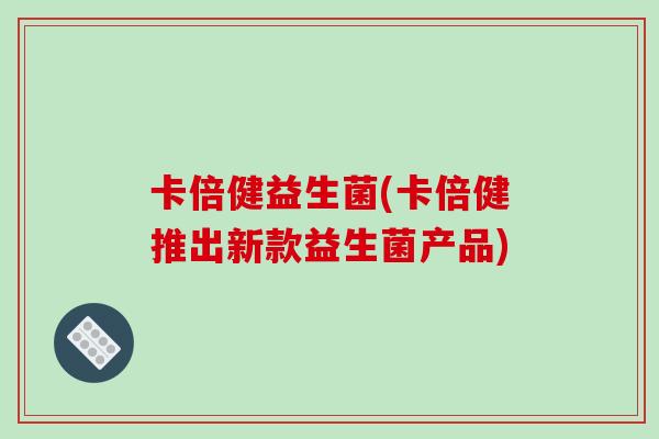 卡倍健益生菌(卡倍健推出新款益生菌产品) 卡倍健益生菌(卡倍健推出新款益生菌产品)