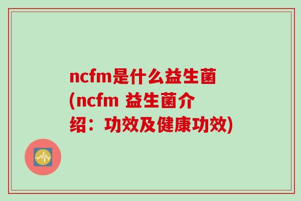 ncfm是什么益生菌(ncfm 益生菌介绍：功效及健康功效)