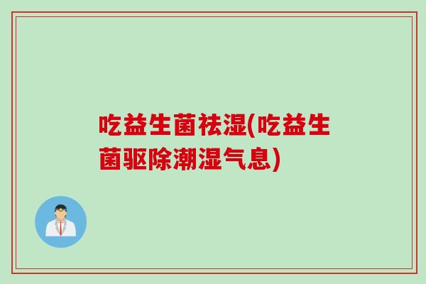 吃益生菌祛湿(吃益生菌驱除潮湿气息)