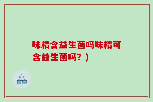味精含益生菌吗味精可含益生菌吗？)
