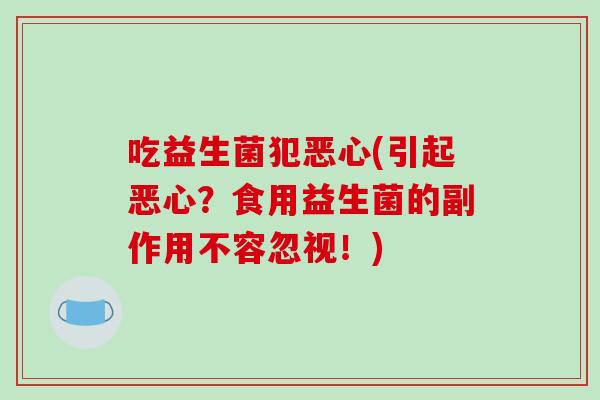 吃益生菌犯恶心(引起恶心？食用益生菌的副作用不容忽视！)