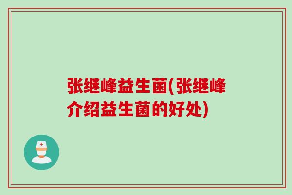 张继峰益生菌(张继峰介绍益生菌的好处)