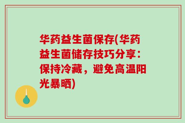 华药益生菌保存(华药益生菌储存技巧分享：保持冷藏，避免高温阳光暴晒)