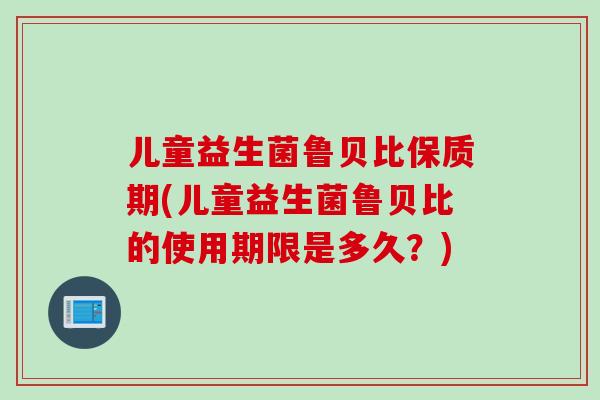儿童益生菌鲁贝比保质期(儿童益生菌鲁贝比的使用期限是多久？)