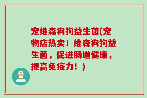 宠维森狗狗益生菌(宠物店热卖!维森狗狗益生菌,促进肠道健康,提高力!) 宠维森狗狗益生菌(宠物店热卖!维森狗狗益生菌,促进肠道健康,提高力!)