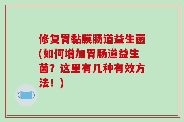 修复胃黏膜肠道益生菌(如何增加胃肠道益生菌？这里有几种有效方法！)