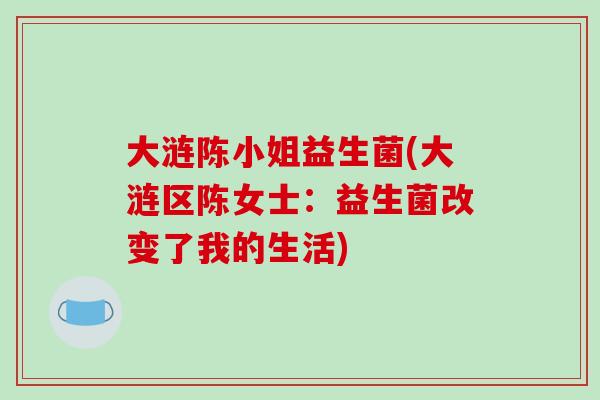 大涟陈小姐益生菌(大涟区陈女士：益生菌改变了我的生活)