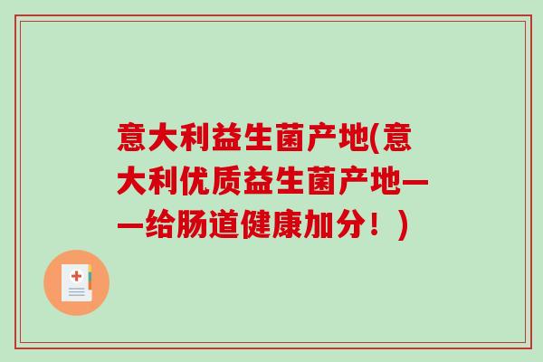 意大利益生菌产地(意大利优质益生菌产地——给肠道健康加分！)