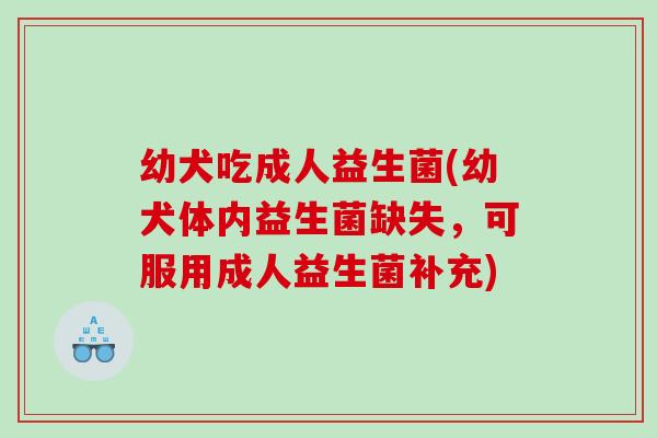 幼犬吃成人益生菌(幼犬体内益生菌缺失，可服用成人益生菌补充)