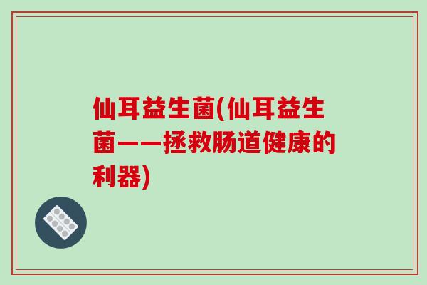仙耳益生菌(仙耳益生菌——拯救肠道健康的利器) 仙耳益生菌(仙耳益生菌——拯救肠道健康的利器)