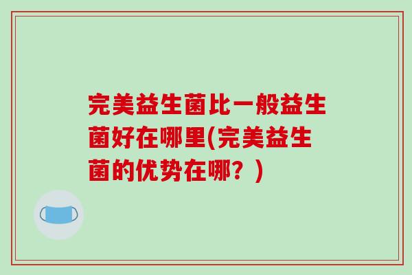 完美益生菌比一般益生菌好在哪里(完美益生菌的优势在哪？)