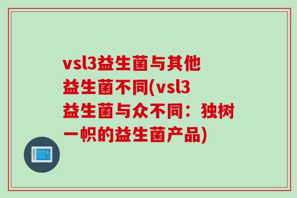 vsl3益生菌与其他益生菌不同(vsl3益生菌与众不同：独树一帜的益生菌产品)