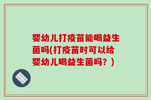婴幼儿打疫苗能喝益生菌吗(打疫苗时可以给婴幼儿喝益生菌吗？)