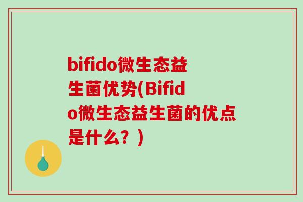 bifido微生态益生菌优势(Bifido微生态益生菌的优点是什么?) bifido微生态益生菌优势(Bifido微生态益生菌的优点是什么?)