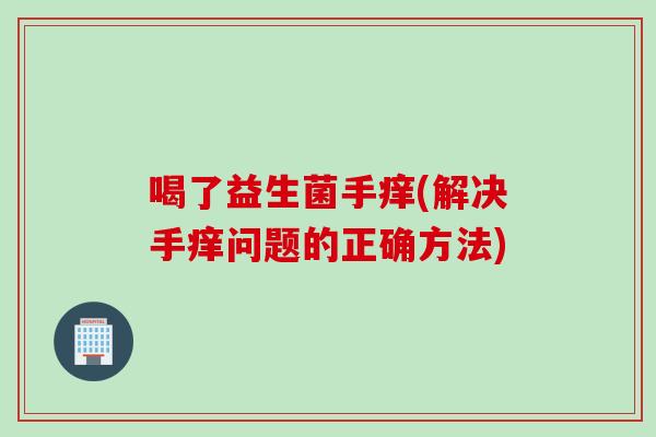 喝了益生菌手痒(解决手痒问题的正确方法)
