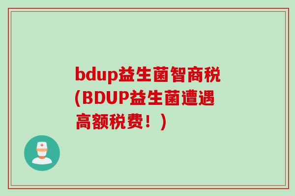 bdup益生菌智商税(BDUP益生菌遭遇高额税费！)