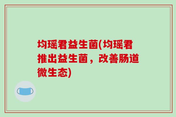 均瑶君益生菌(均瑶君推出益生菌，改善肠道微生态)
