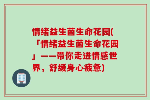 情绪益生菌生命花园(「情绪益生菌生命花园」——带你走进情感世界,舒缓身心疲惫) 情绪益生菌生命花园(「情绪益生菌生命花园」——带你走进情感世界,舒缓身心疲惫)