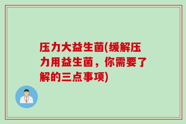 压力大益生菌(缓解压力用益生菌，你需要了解的三点事项)