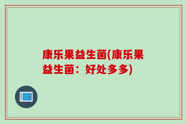 康乐果益生菌(康乐果益生菌:好处多多) 康乐果益生菌(康乐果益生菌:好处多多)
