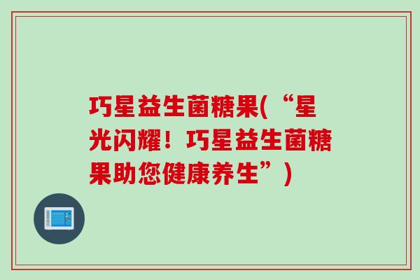 巧星益生菌糖果(“星光闪耀!巧星益生菌糖果助您健康养生”) 巧星益生菌糖果(“星光闪耀!巧星益生菌糖果助您健康养生”)