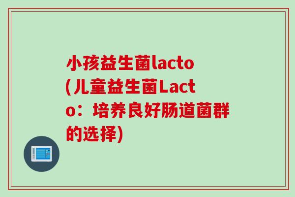 小孩益生菌lacto(儿童益生菌Lacto：培养良好肠道菌群的选择)