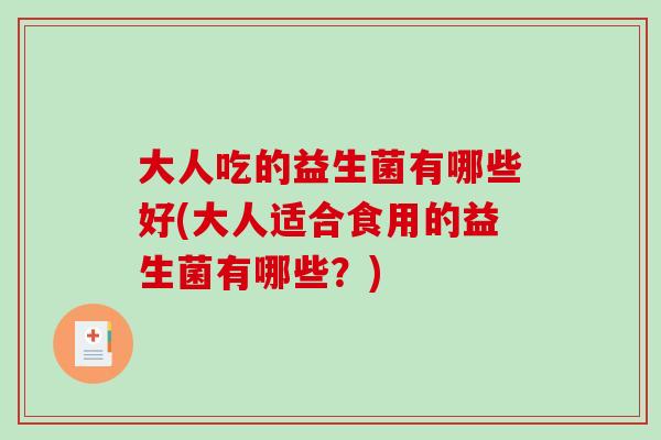 大人吃的益生菌有哪些好(大人适合食用的益生菌有哪些?) 大人吃的益生菌有哪些好(大人适合食用的益生菌有哪些?)