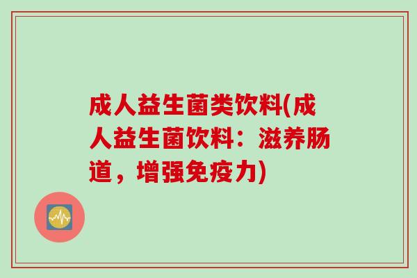 成人益生菌类饮料(成人益生菌饮料:滋养肠道,增强力) 成人益生菌类饮料(成人益生菌饮料:滋养肠道,增强力)