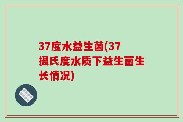 37度水益生菌(37摄氏度水质下益生菌生长情况)