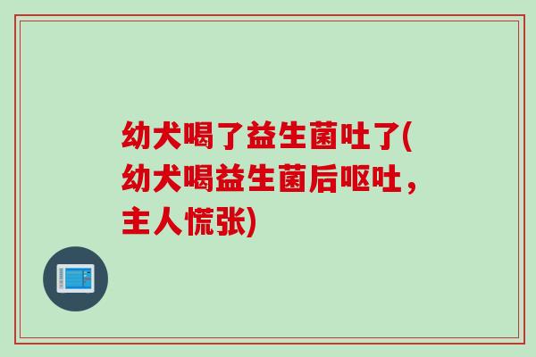 幼犬喝了益生菌吐了(幼犬喝益生菌后呕吐，主人慌张)