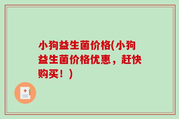 小狗益生菌价格(小狗益生菌价格优惠,赶快购买!) 小狗益生菌价格(小狗益生菌价格优惠,赶快购买!)