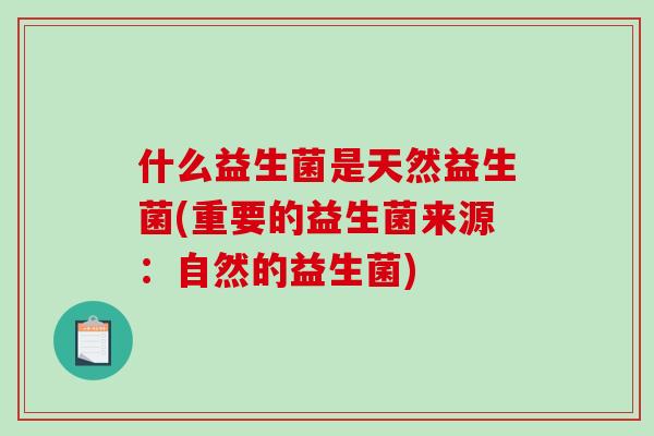 什么益生菌是天然益生菌(重要的益生菌来源:自然的益生菌) 什么益生菌是天然益生菌(重要的益生菌来源:自然的益生菌)