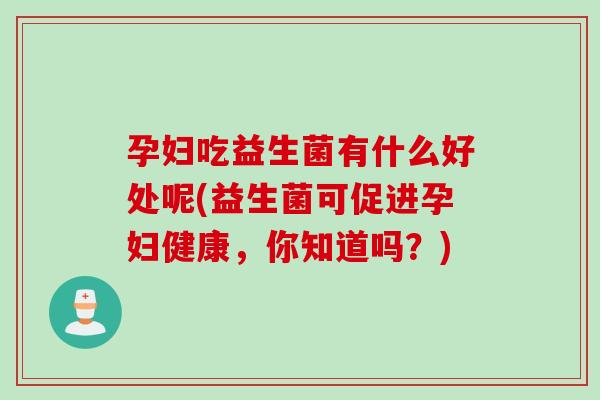 孕妇吃益生菌有什么好处呢(益生菌可促进孕妇健康,你知道吗?) 孕妇吃益生菌有什么好处呢(益生菌可促进孕妇健康,你知道吗?)