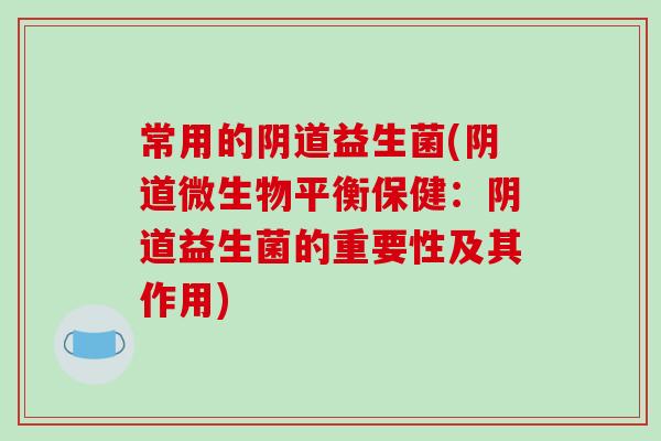 常用的益生菌(微生物平衡保健:益生菌的重要性及其作用) 常用的益生菌(微生物平衡保健:益生菌的重要性及其作用)