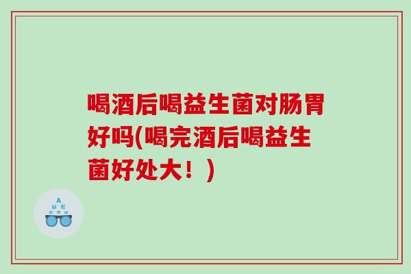 喝酒后喝益生菌对肠胃好吗(喝完酒后喝益生菌好处大！)