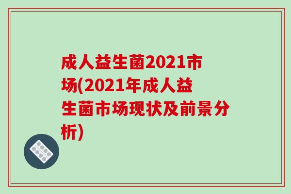 成人益生菌2021市场(2021年成人益生菌市场现状及前景分析)