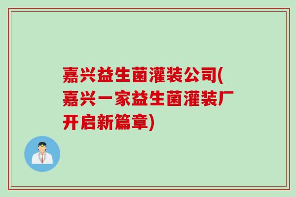 嘉兴益生菌灌装公司(嘉兴一家益生菌灌装厂开启新篇章) 嘉兴益生菌灌装公司(嘉兴一家益生菌灌装厂开启新篇章)