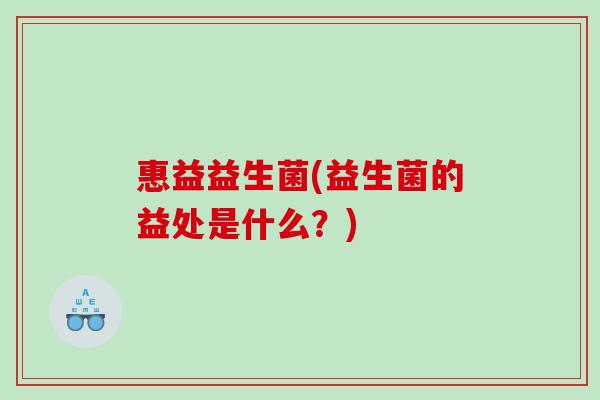 惠益益生菌(益生菌的益处是什么？)