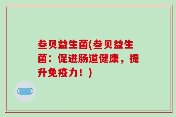 叁贝益生菌(叁贝益生菌：促进肠道健康，提升免疫力！)